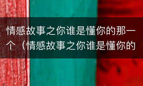 情感故事之你谁是懂你的那一个（情感故事之你谁是懂你的那一个小说）
