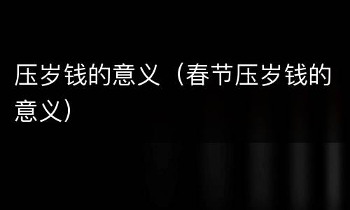 压岁钱的意义（春节压岁钱的意义）