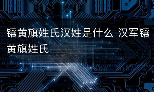 镶黄旗姓氏汉姓是什么 汉军镶黄旗姓氏