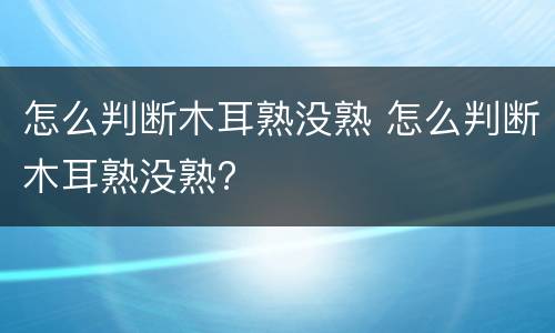 怎么判断木耳熟没熟 怎么判断木耳熟没熟?