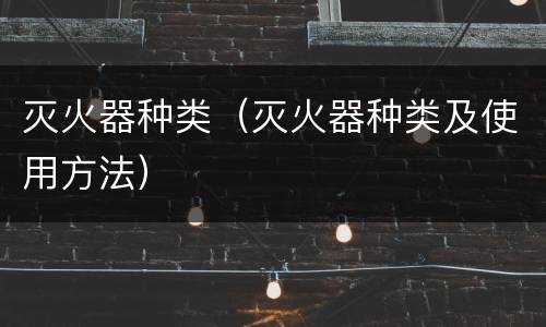 灭火器种类（灭火器种类及使用方法）