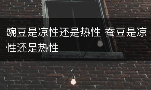 豌豆是凉性还是热性 蚕豆是凉性还是热性