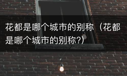 花都是哪个城市的别称（花都是哪个城市的别称?）