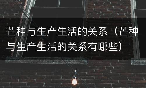 芒种与生产生活的关系（芒种与生产生活的关系有哪些）