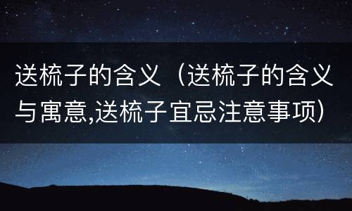 送梳子的含义（送梳子的含义与寓意,送梳子宜忌注意事项）