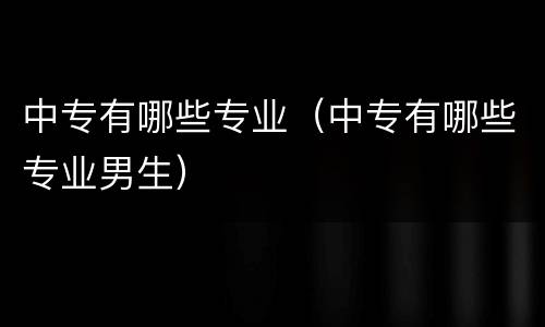 中专有哪些专业（中专有哪些专业男生）