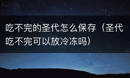 吃不完的圣代怎么保存（圣代吃不完可以放冷冻吗）