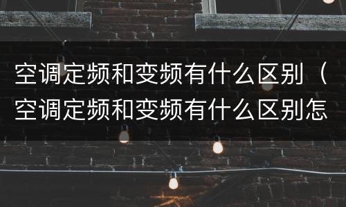 空调定频和变频有什么区别（空调定频和变频有什么区别怎么看）