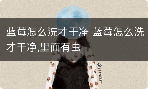 蓝莓怎么洗才干净 蓝莓怎么洗才干净,里面有虫