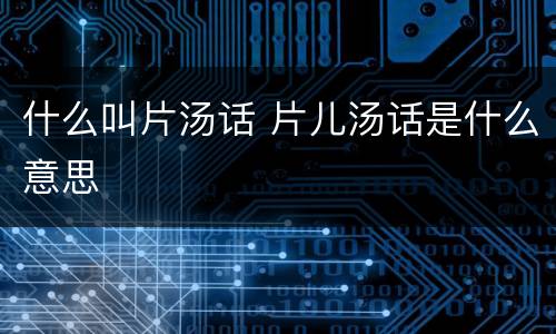 什么叫片汤话 片儿汤话是什么意思