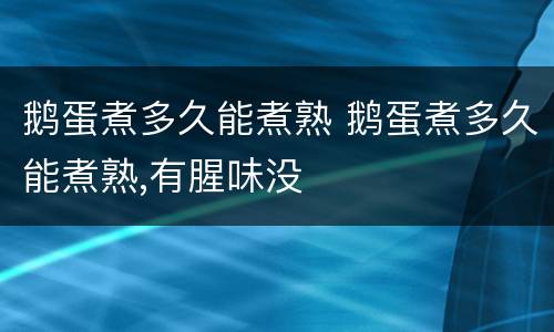 鹅蛋煮多久能煮熟 鹅蛋煮多久能煮熟,有腥味没