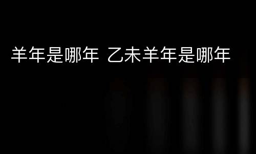 羊年是哪年 乙未羊年是哪年