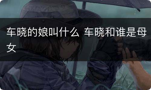 车晓的娘叫什么 车晓和谁是母女