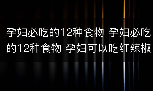 孕妇必吃的12种食物 孕妇必吃的12种食物 孕妇可以吃红辣椒吗