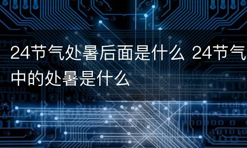 24节气处暑后面是什么 24节气中的处暑是什么