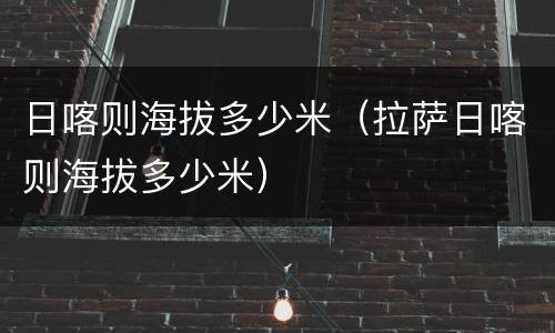 日喀则海拔多少米（拉萨日喀则海拔多少米）