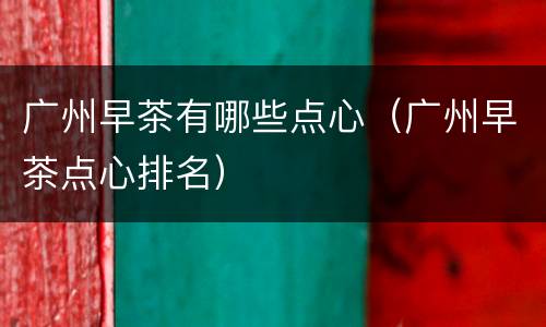 广州早茶有哪些点心（广州早茶点心排名）