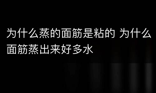 为什么蒸的面筋是粘的 为什么面筋蒸出来好多水