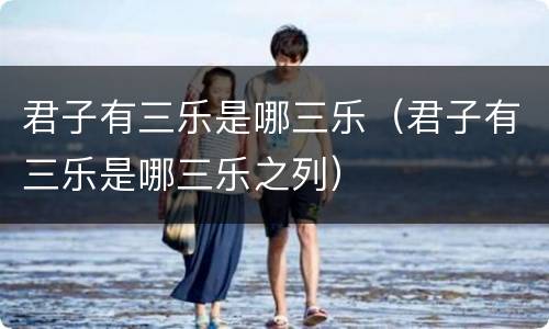 君子有三乐是哪三乐（君子有三乐是哪三乐之列）