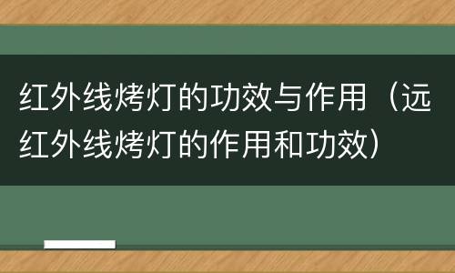 红外线烤灯的功效与作用（远红外线烤灯的作用和功效）