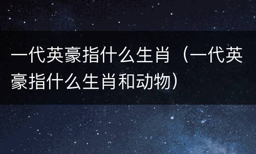 一代英豪指什么生肖（一代英豪指什么生肖和动物）