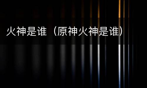 火神是谁（原神火神是谁）