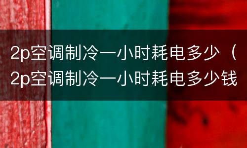 2p空调制冷一小时耗电多少（2p空调制冷一小时耗电多少钱）
