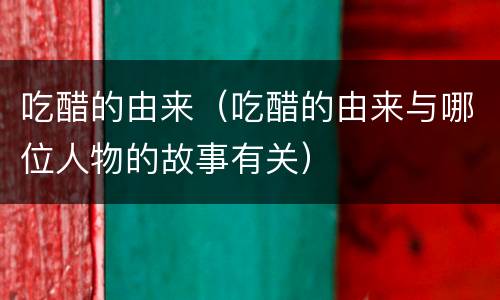 吃醋的由来（吃醋的由来与哪位人物的故事有关）