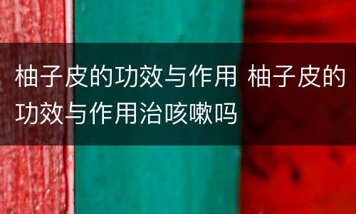 柚子皮的功效与作用 柚子皮的功效与作用治咳嗽吗
