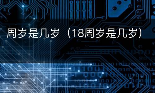 周岁是几岁（18周岁是几岁）