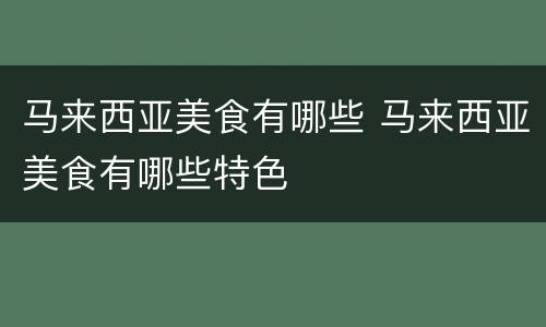 马来西亚美食有哪些 马来西亚美食有哪些特色