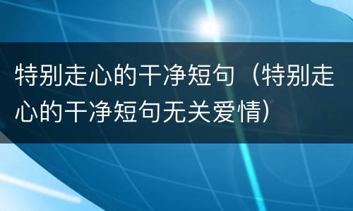 特别走心的干净短句（特别走心的干净短句无关爱情）