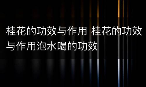桂花的功效与作用 桂花的功效与作用泡水喝的功效