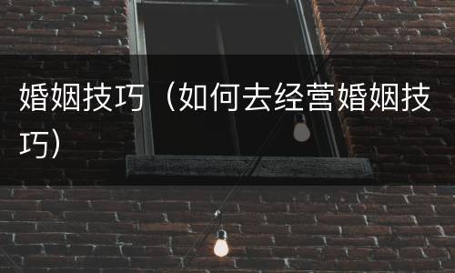 婚姻技巧（如何去经营婚姻技巧）