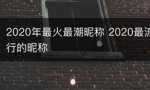 2020年最火最潮昵称 2020最流行的昵称