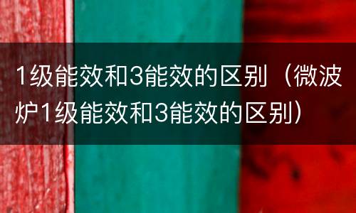 1级能效和3能效的区别（微波炉1级能效和3能效的区别）