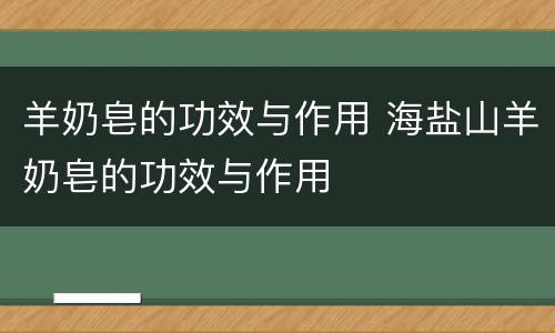 羊奶皂的功效与作用 海盐山羊奶皂的功效与作用