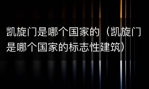 凯旋门是哪个国家的（凯旋门是哪个国家的标志性建筑）