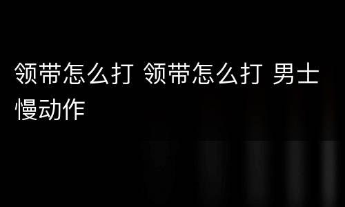 领带怎么打 领带怎么打 男士慢动作