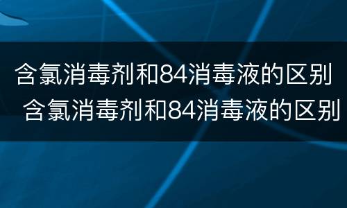 含氯消毒剂和84消毒液的区别 含氯消毒剂和84消毒液的区别在哪里