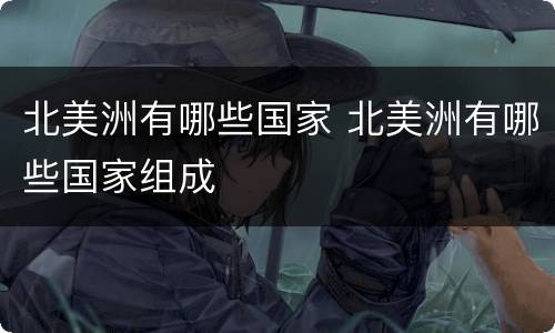 北美洲有哪些国家 北美洲有哪些国家组成