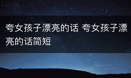 夸女孩子漂亮的话 夸女孩子漂亮的话简短