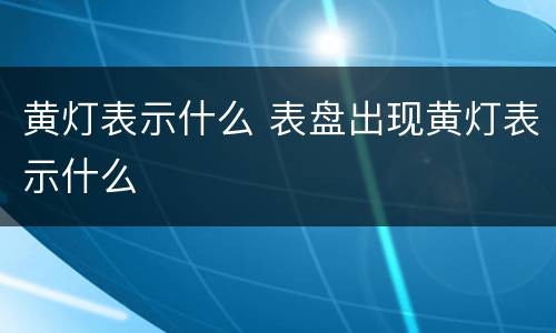 黄灯表示什么 表盘出现黄灯表示什么