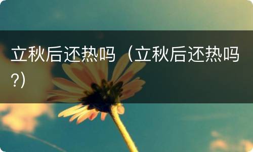 立秋后还热吗（立秋后还热吗?）