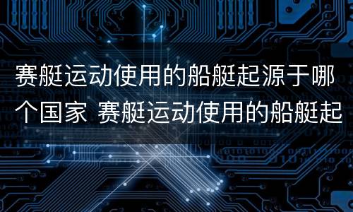 赛艇运动使用的船艇起源于哪个国家 赛艇运动使用的船艇起源于哪个国家和地区