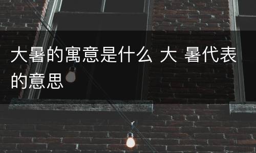 大暑的寓意是什么 大 暑代表的意思