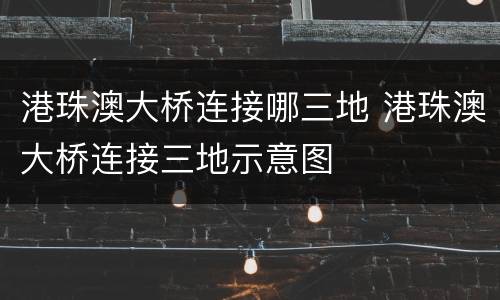 港珠澳大桥连接哪三地 港珠澳大桥连接三地示意图