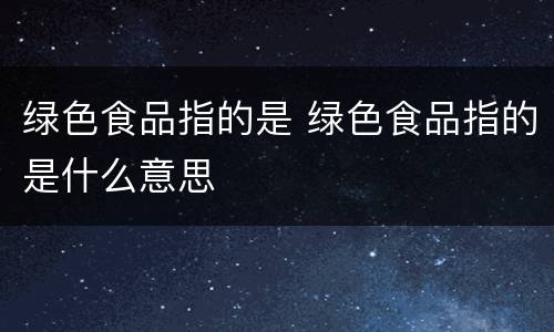 绿色食品指的是 绿色食品指的是什么意思