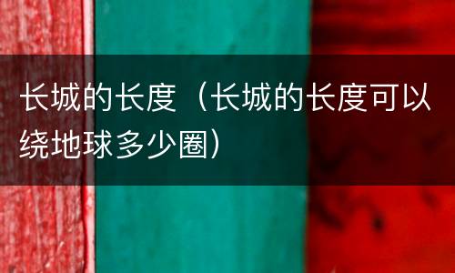 长城的长度（长城的长度可以绕地球多少圈）