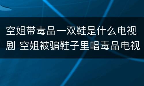 空姐带毒品一双鞋是什么电视剧 空姐被骗鞋子里唱毒品电视